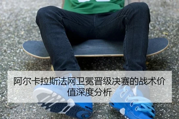 阿尔卡拉斯法网卫冕晋级决赛的战术价值深度分析 | AYX Sports